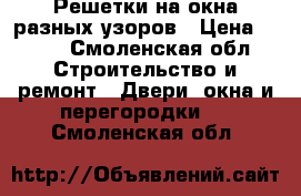 Решетки на окна разных узоров › Цена ­ 500 - Смоленская обл. Строительство и ремонт » Двери, окна и перегородки   . Смоленская обл.